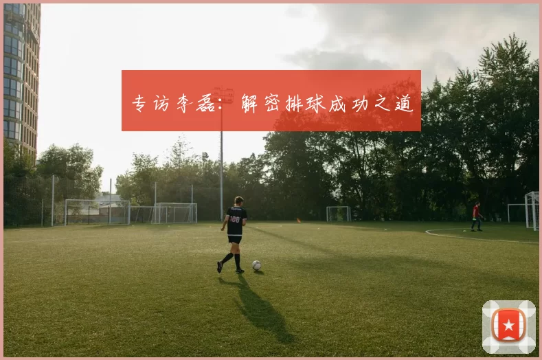 专访李磊：解密排球成功之道