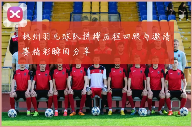 杭州羽毛球队拼搏历程回顾与邀请赛精彩瞬间分享