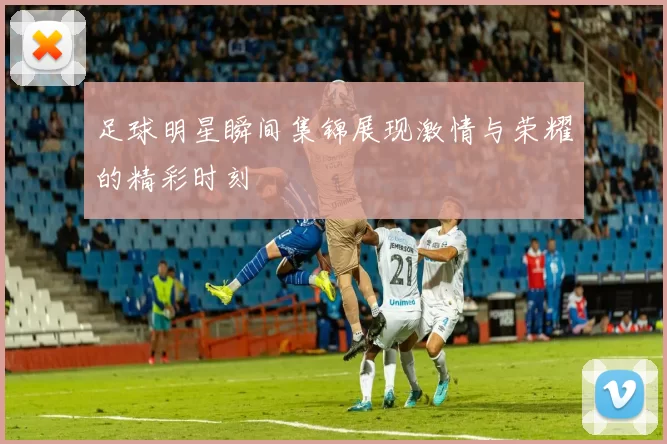 足球明星瞬间集锦展现激情与荣耀的精彩时刻
