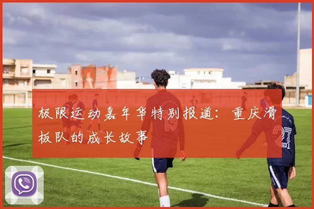 极限运动嘉年华特别报道：重庆滑板队的成长故事