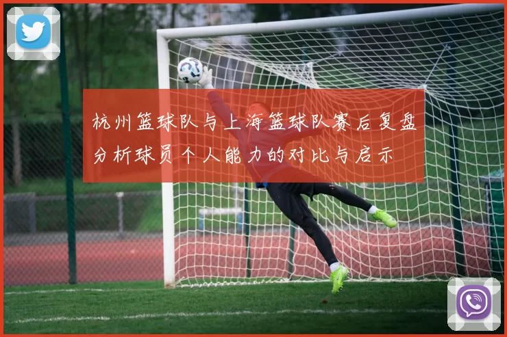 杭州篮球队与上海篮球队赛后复盘分析球员个人能力的对比与启示