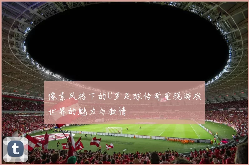 像素风格下的C罗足球传奇重现游戏世界的魅力与激情