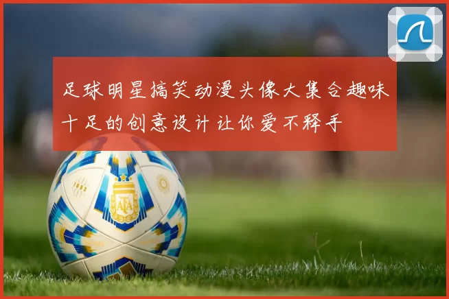 足球明星搞笑动漫头像大集合趣味十足的创意设计让你爱不释手