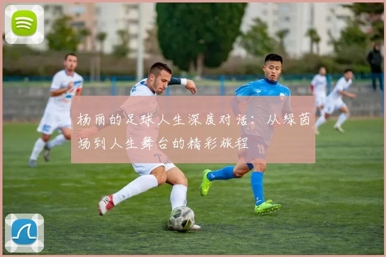 杨丽的足球人生深度对话：从绿茵场到人生舞台的精彩旅程