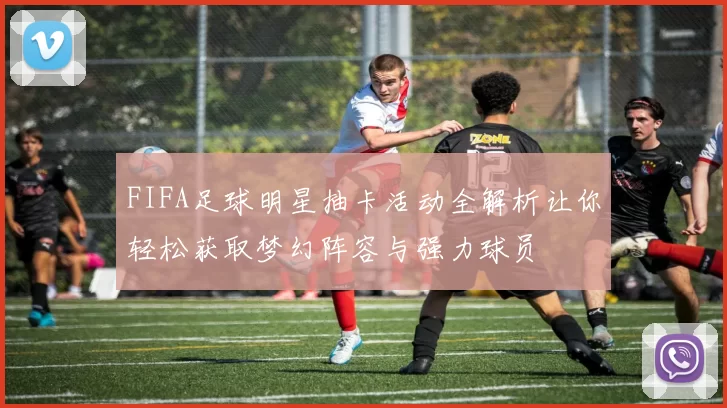 FIFA足球明星抽卡活动全解析让你轻松获取梦幻阵容与强力球员